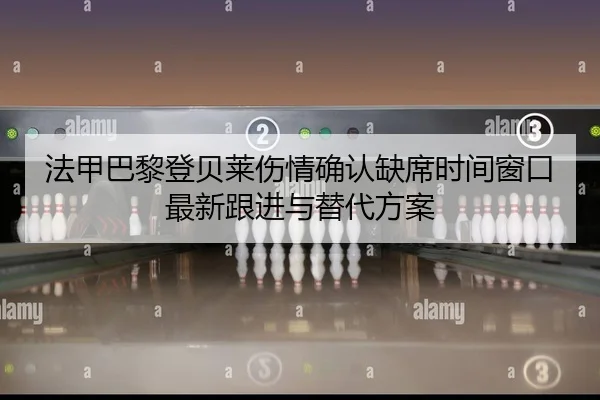法甲巴黎登贝莱伤情确认缺席时间窗口最新跟进与替代方案