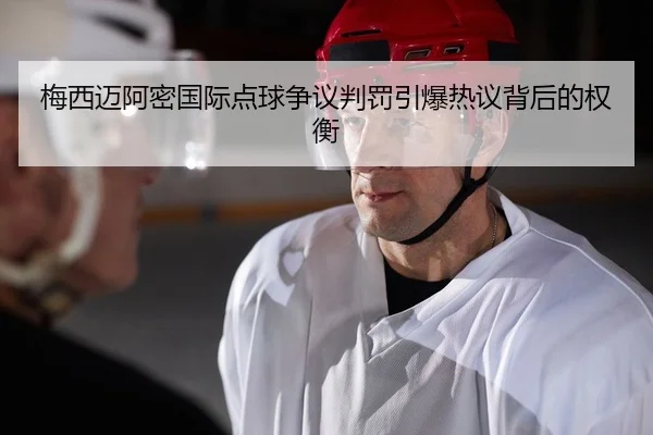 梅西迈阿密国际点球争议判罚引爆热议背后的权衡